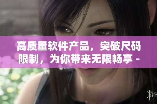 高質(zhì)量軟件產(chǎn)品，突破尺碼限制，為你帶來無限暢享 - 一個(gè)編輯的專業(yè)選擇