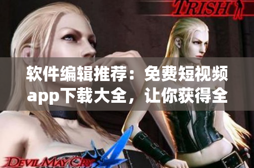 軟件編輯推薦：免費(fèi)短視頻app下載大全，讓你獲得全新觀影體驗(yàn)！