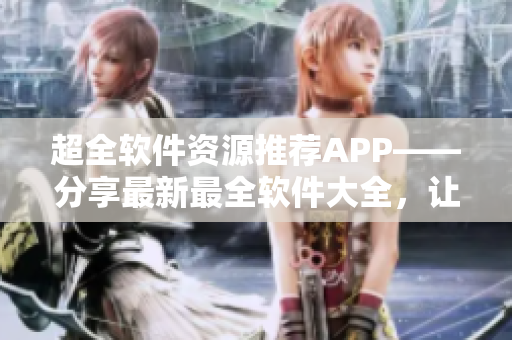 超全軟件資源推薦APP——分享最新最全軟件大全，讓你盡享優(yōu)質(zhì)軟件資源！