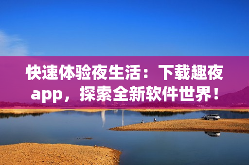 快速體驗(yàn)夜生活：下載趣夜app，探索全新軟件世界！