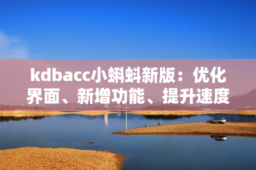 kdbacc小蝌蚪新版：優(yōu)化界面、新增功能、提升速度