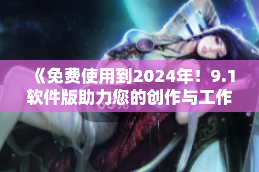 《免費使用到2024年！9.1軟件版助力您的創(chuàng)作與工作》