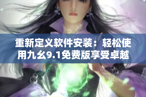 重新定義軟件安裝：輕松使用九幺9.1免費(fèi)版享受卓越體驗(yàn)！
