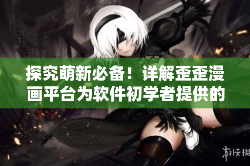 探究萌新必備！詳解歪歪漫畫平臺為軟件初學者提供的教程和工具
