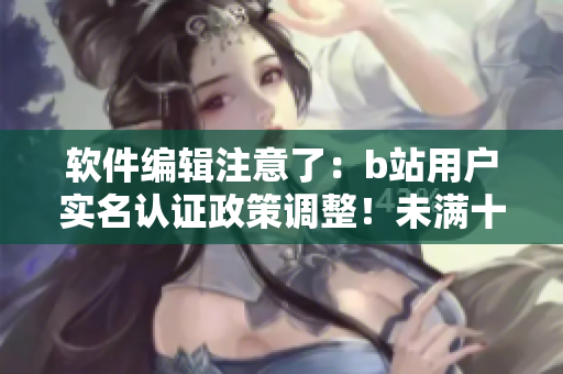 軟件編輯注意了：b站用戶實名認(rèn)證政策調(diào)整！未滿十八歲也可正常認(rèn)證啦！