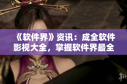 《軟件界》資訊：成全軟件影視大全，掌握軟件界最全資訊！