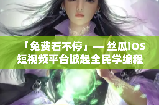 「免費(fèi)看不?！埂?絲瓜iOS短視頻平臺(tái)掀起全民學(xué)編程的熱潮！
