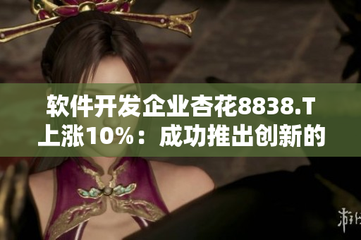 軟件開發(fā)企業(yè)杏花8838.T上漲10%：成功推出創(chuàng)新的虛擬現(xiàn)實軟件平臺