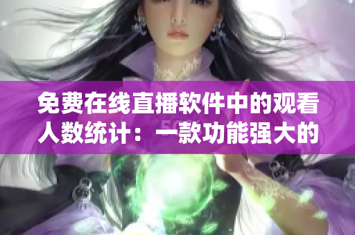 免費(fèi)在線直播軟件中的觀看人數(shù)統(tǒng)計(jì)：一款功能強(qiáng)大的直播軟件