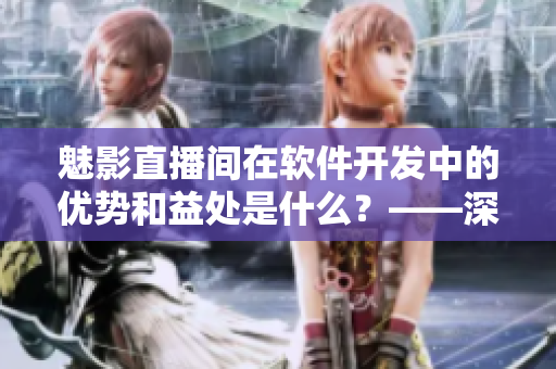 魅影直播間在軟件開發(fā)中的優(yōu)勢(shì)和益處是什么？——深入解析！