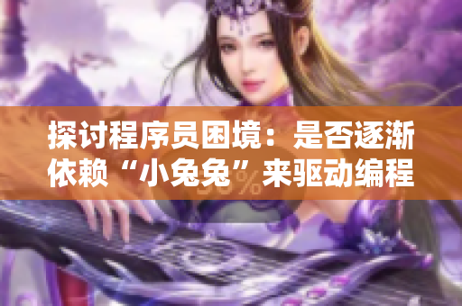 探討程序員困境：是否逐漸依賴“小兔兔”來驅(qū)動編程效率？
