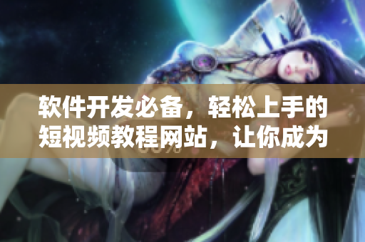 軟件開發(fā)必備，輕松上手的短視頻教程網(wǎng)站，讓你成為專業(yè)技術(shù)編輯！