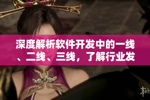深度解析軟件開發(fā)中的一線、二線、三線，了解行業(yè)發(fā)展趨勢(shì)