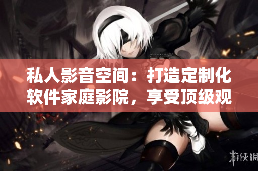 私人影音空間：打造定制化軟件家庭影院，享受頂級(jí)觀影體驗(yàn)