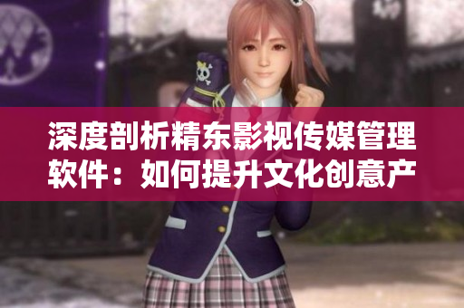 深度剖析精東影視傳媒管理軟件：如何提升文化創(chuàng)意產(chǎn)業(yè)的管理效能？