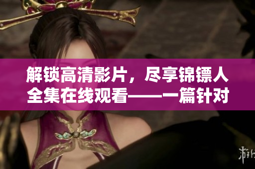 解鎖高清影片，盡享錦鏢人全集在線觀看——一篇針對提高軟件觀影體驗的文章