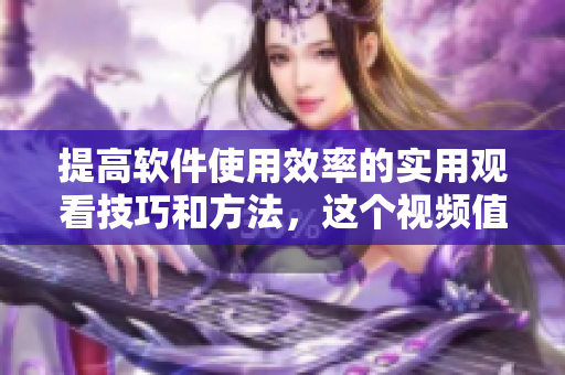 提高軟件使用效率的實(shí)用觀看技巧和方法，這個(gè)視頻值得一看！