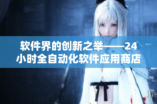 軟件界的創(chuàng)新之舉——24小時全自動化軟件應(yīng)用商店現(xiàn)身！