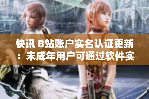 快訊 B站賬戶實名認證更新：未成年用戶可通過軟件實名認證！