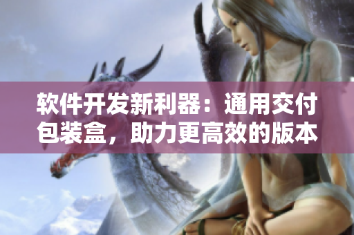 軟件開發(fā)新利器：通用交付包裝盒，助力更高效的版本發(fā)布與產(chǎn)品交付