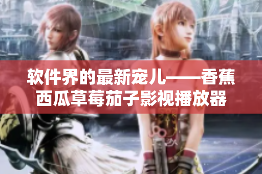 軟件界的最新寵兒——香蕉西瓜草莓茄子影視播放器