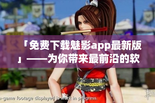 「免費(fèi)下載魅影app最新版」——為你帶來最前沿的軟件體驗(yàn)