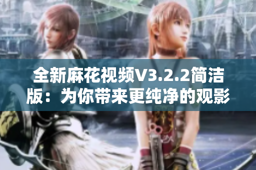 全新麻花視頻V3.2.2簡潔版：為你帶來更純凈的觀影體驗(yàn)