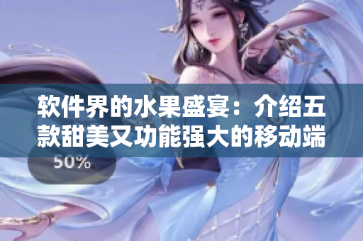 軟件界的水果盛宴：介紹五款甜美又功能強(qiáng)大的移動(dòng)端應(yīng)用