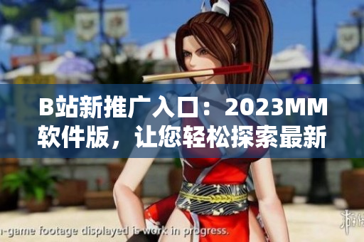 B站新推廣入口：2023MM軟件版，讓您輕松探索最新科技動(dòng)態(tài)