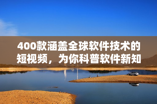 400款涵蓋全球軟件技術(shù)的短視頻，為你科普軟件新知識(shí)！