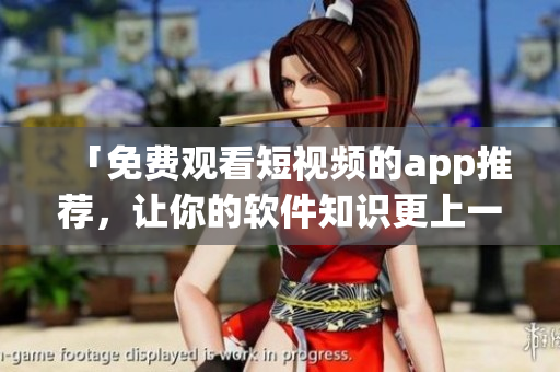 「免費觀看短視頻的app推薦，讓你的軟件知識更上一層樓！」