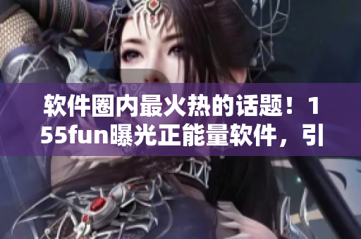 軟件圈內(nèi)最火熱的話(huà)題！155fun曝光正能量軟件，引發(fā)熱議！