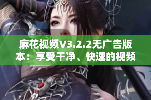 麻花視頻V3.2.2無廣告版本：享受干凈、快速的視頻觀看體驗(yàn)