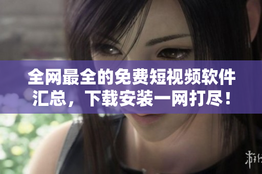 全網(wǎng)最全的免費(fèi)短視頻軟件匯總，下載安裝一網(wǎng)打盡！