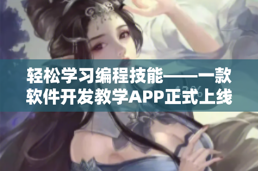 輕松學(xué)習(xí)編程技能——一款軟件開發(fā)教學(xué)APP正式上線！