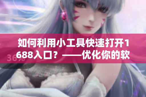 如何利用小工具快速打開1688入口？——優(yōu)化你的軟件采購之路