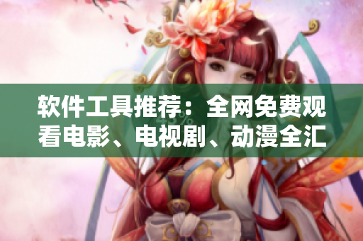 軟件工具推薦：全網(wǎng)免費(fèi)觀看電影、電視劇、動(dòng)漫全匯總！