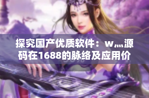 探究國產(chǎn)優(yōu)質(zhì)軟件：w灬源碼在1688的脈絡(luò)及應(yīng)用價(jià)值