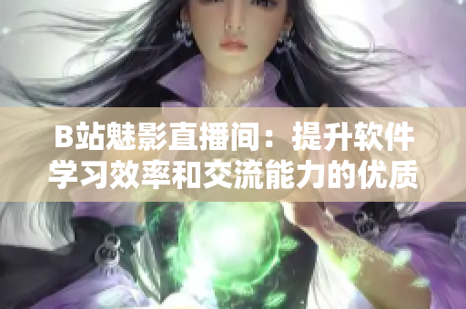B站魅影直播間：提升軟件學(xué)習(xí)效率和交流能力的優(yōu)質(zhì)平臺(tái)
