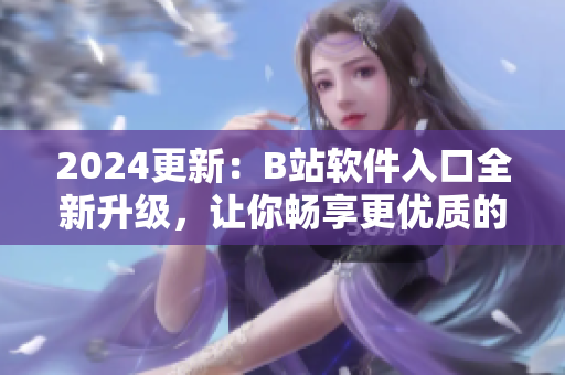 2024更新：B站軟件入口全新升級(jí)，讓你暢享更優(yōu)質(zhì)的視聽(tīng)體驗(yàn)！