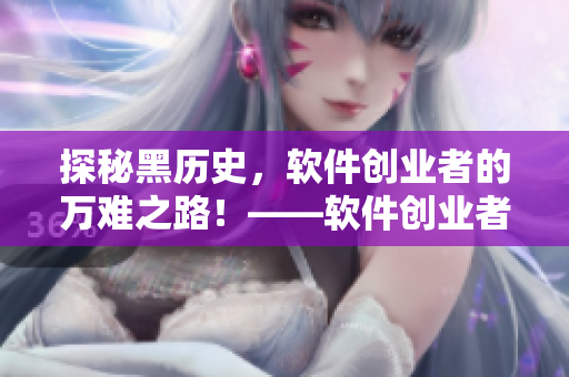 探秘黑歷史，軟件創(chuàng)業(yè)者的萬難之路！——軟件創(chuàng)業(yè)者歷經艱辛的創(chuàng)業(yè)史
