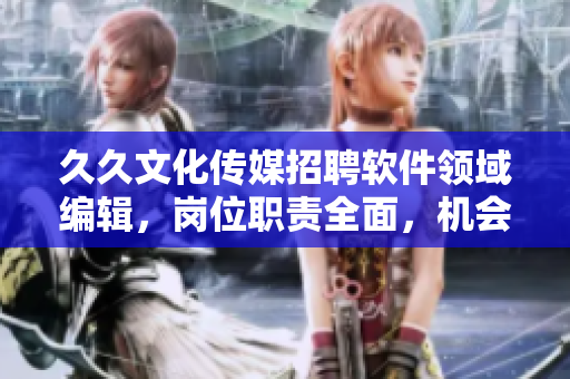 久久文化傳媒招聘軟件領(lǐng)域編輯，崗位職責(zé)全面，機會難得！