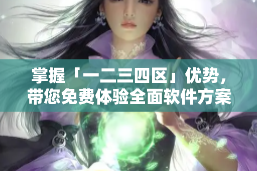 掌握「一二三四區(qū)」優(yōu)勢，帶您免費體驗全面軟件方案