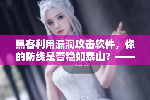 黑客利用漏洞攻擊軟件，你的防線是否穩(wěn)如泰山？——軟件漏洞的防范和修補