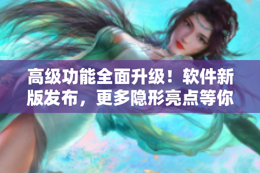 高級(jí)功能全面升級(jí)！軟件新版發(fā)布，更多隱形亮點(diǎn)等你發(fā)現(xiàn)！