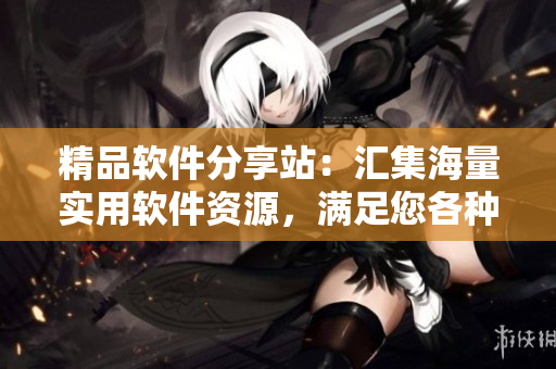 精品軟件分享站：匯集海量實(shí)用軟件資源，滿足您各種使用需求！