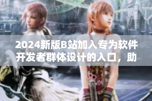 2024新版B站加入專為軟件開發(fā)者群體設(shè)計的入口，助您深入了解最新軟件技術(shù)