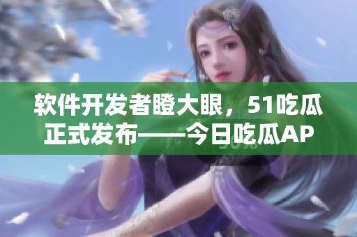 軟件開發(fā)者瞪大眼，51吃瓜正式發(fā)布——今日吃瓜APP，支持多平臺！