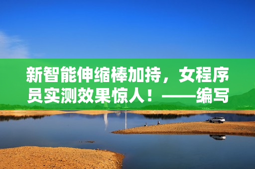 新智能伸縮棒加持，女程序員實(shí)測(cè)效果驚人！——編寫軟件也能如此暢快