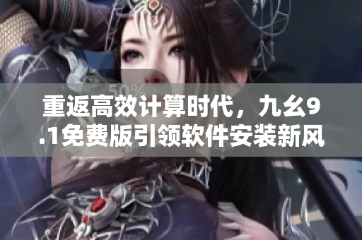 重返高效計(jì)算時(shí)代，九幺9.1免費(fèi)版引領(lǐng)軟件安裝新風(fēng)潮！
